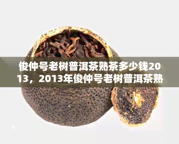 俊仲号老树普洱茶熟茶多少钱2013，2013年俊仲号老树普洱茶熟茶价格查询