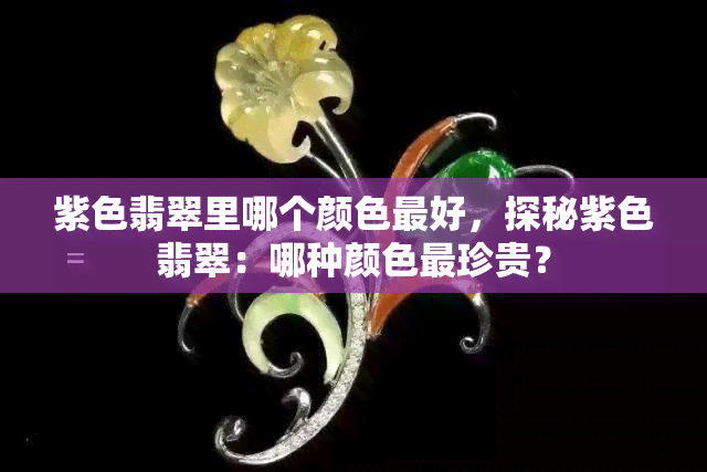 紫色翡翠里哪个颜色更好，探秘紫色翡翠：哪种颜色最珍贵？