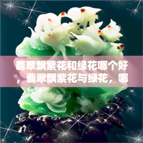 翡翠飘紫花和绿花哪个好，翡翠飘紫花与绿花，哪种更值得收藏？