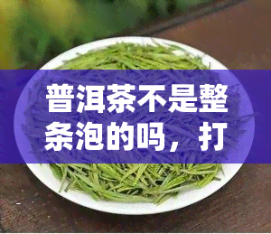 普洱茶不是整条泡的吗，打破误解：普洱茶并非只能整条泡！