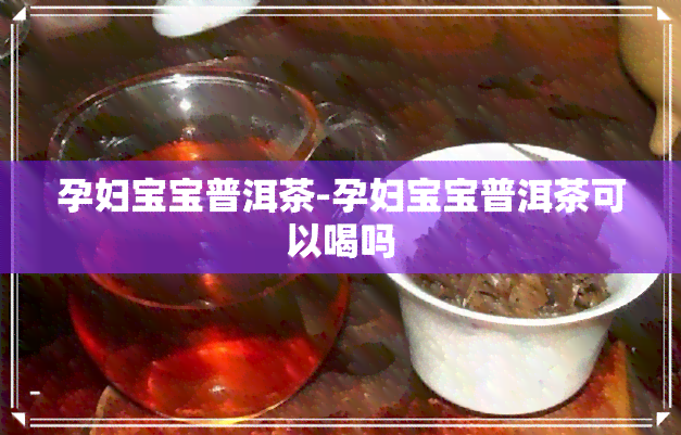 孕妇宝宝普洱茶-孕妇宝宝普洱茶可以喝吗