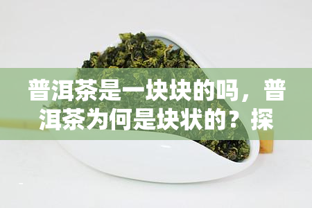 普洱茶是一块块的吗，普洱茶为何是块状的？探究其制作工艺和历文化背景