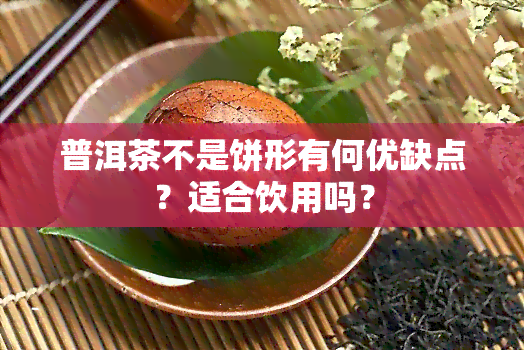 普洱茶不是饼形有何优缺点？适合饮用吗？