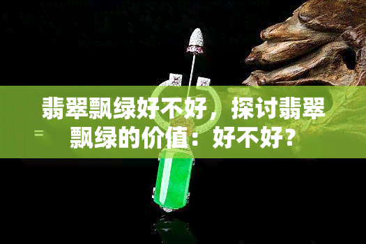 翡翠飘绿好不好，探讨翡翠飘绿的价值：好不好？