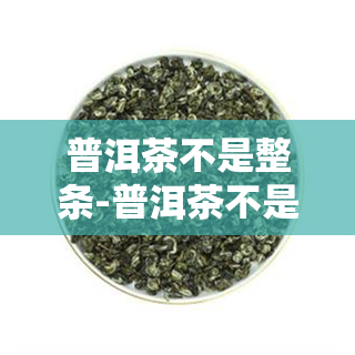 普洱茶不是整条-普洱茶不是整条茶吗