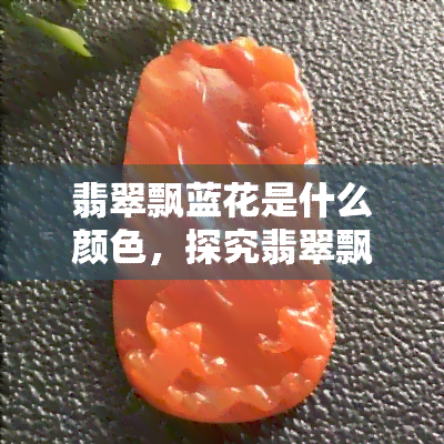 翡翠飘蓝花是什么颜色，探究翡翠飘蓝花的神秘色彩