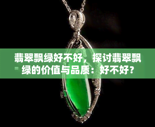 翡翠飘绿好不好，探讨翡翠飘绿的价值与品质：好不好？