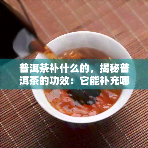 普洱茶补什么的，揭秘普洱茶的功效：它能补充哪些营养成分？