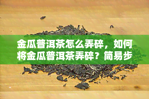 金瓜普洱茶怎么弄碎，如何将金瓜普洱茶弄碎？简易步骤大揭秘！