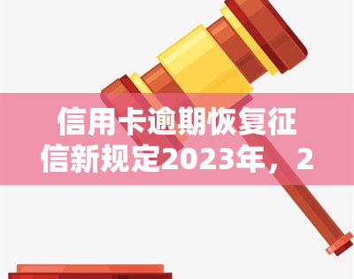 信用卡逾期恢复新规定2023年，2023年起，信用卡逾期如何恢复？新规定解读