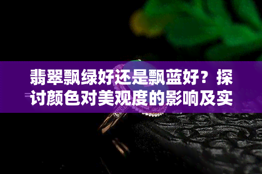 翡翠飘绿好还是飘蓝好？探讨颜色对美观度的影响及实拍图对比