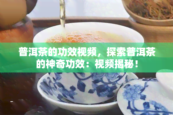 普洱茶的功效视频，探索普洱茶的神奇功效：视频揭秘！