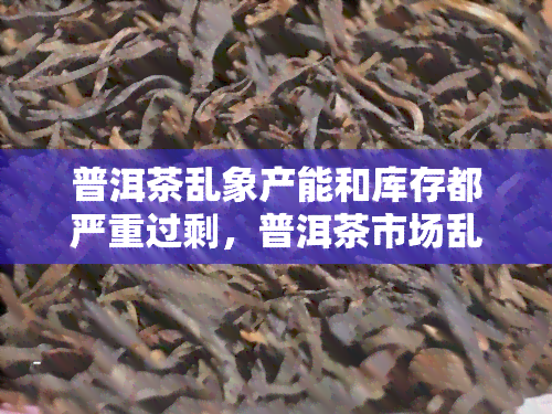 普洱茶乱象产能和库存都严重过剩，普洱茶市场乱象：产能与库存严重过剩