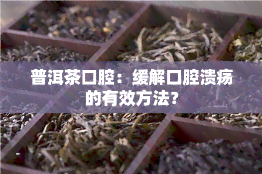 普洱茶口腔：缓解口腔溃疡的有效方法？