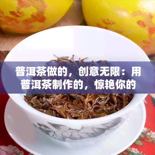 普洱茶做的，创意无限：用普洱茶制作的，惊艳你的视觉！