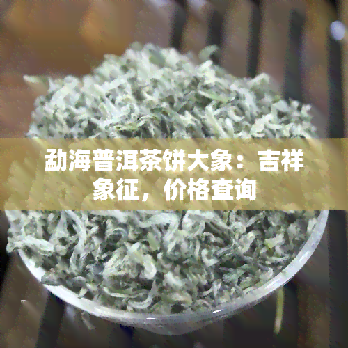 勐海普洱茶饼大象：吉祥象征，价格查询