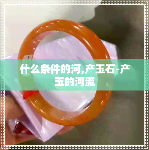 什么条件的河,产玉石-产玉的河流