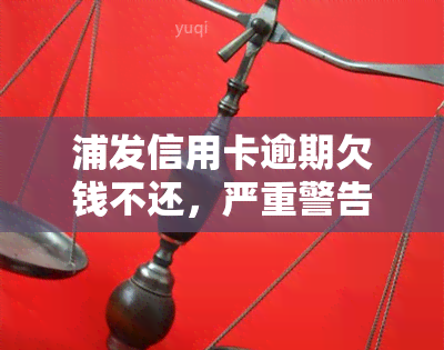 浦发信用卡逾期欠钱不还，严重警告：浦发信用卡逾期，欠款未还将面临法律后果！