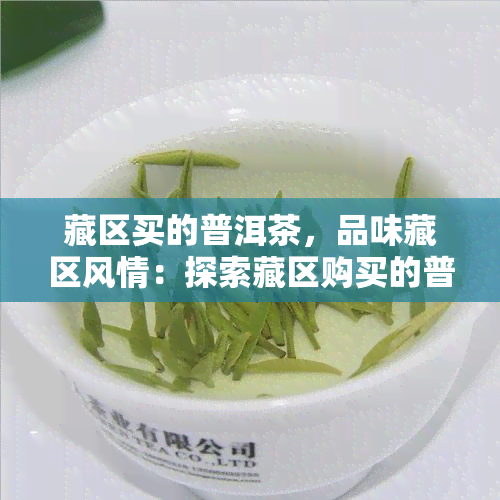 藏区买的普洱茶，品味藏区风情：探索藏区购买的普洱茶