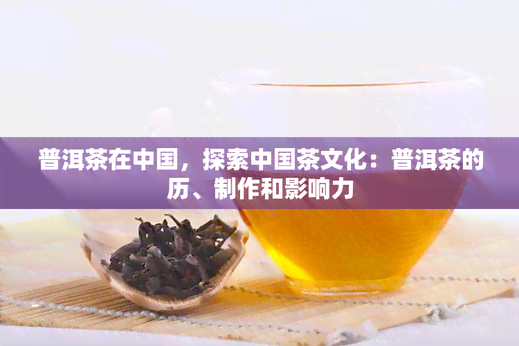 普洱茶在中国，探索中国茶文化：普洱茶的历、制作和影响力