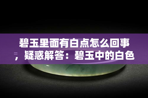 碧玉里面有白点怎么回事，疑惑解答：碧玉中的白色斑点是什么？