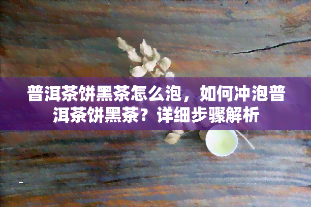 普洱茶饼黑茶怎么泡，如何冲泡普洱茶饼黑茶？详细步骤解析