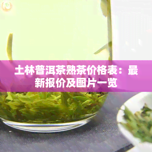 土林普洱茶熟茶价格表：最新报价及图片一览