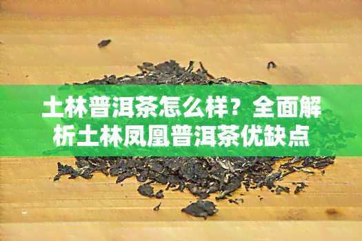 土林普洱茶怎么样？全面解析土林凤凰普洱茶优缺点