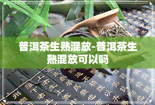 普洱茶生熟混放-普洱茶生熟混放可以吗