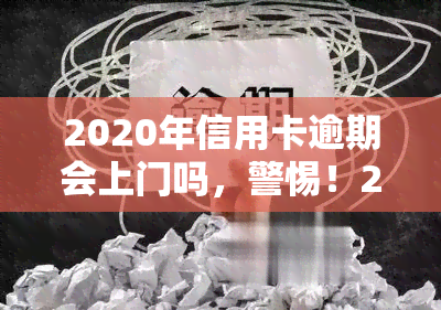 2020年信用卡逾期会上门吗，警惕！2020年信用卡逾期可能遭遇上门，你需要注意这些事