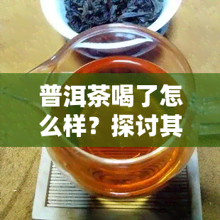 普洱茶喝了怎么样？探讨其对减肥、护胃的效果及饮用方法