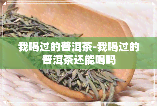 我喝过的普洱茶-我喝过的普洱茶还能喝吗