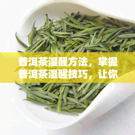 普洱茶湿醒方法，掌握普洱茶湿醒技巧，让你品尝到更美味的茶香！