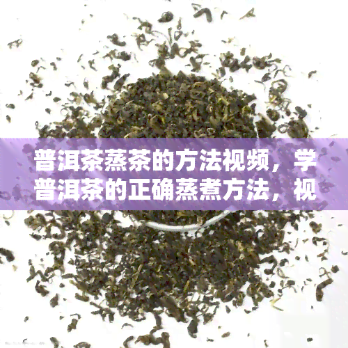 普洱茶蒸茶的方法视频，学普洱茶的正确蒸煮方法，视频教学全解析！