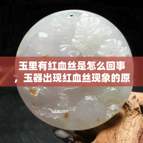 玉里有红血丝是怎么回事，玉器出现红血丝现象的原因解析