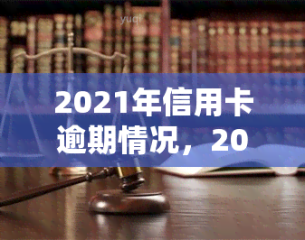 2021年信用卡逾期情况，2021年信用卡逾期情况报告：逾期率上升，风险管理成为关键