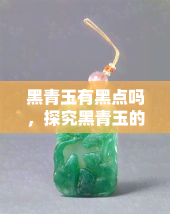 黑青玉有黑点吗，探究黑青玉的特性：是否存在黑点？