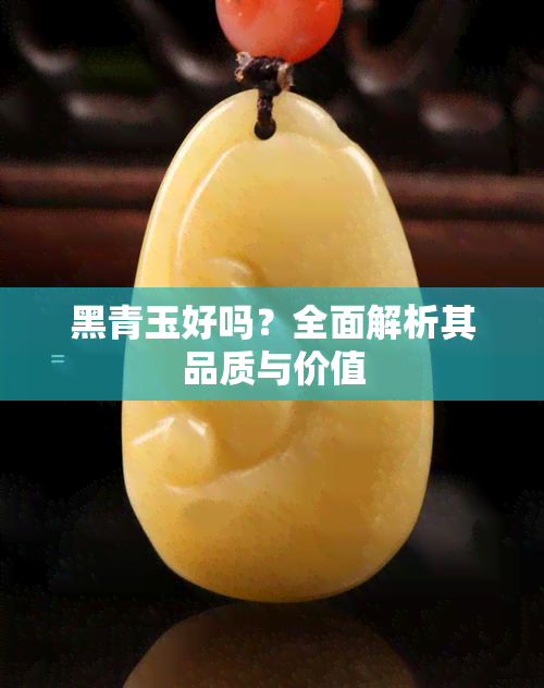 黑青玉好吗？全面解析其品质与价值