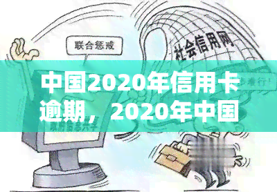 中国2020年信用卡逾期，2020年中国信用卡逾期情况分析报告