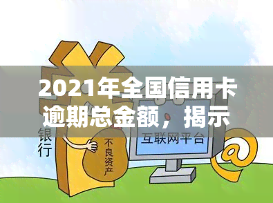 2021年全国信用卡逾期总金额，揭示2021年全国信用卡逾期总额，警惕个人信用风险