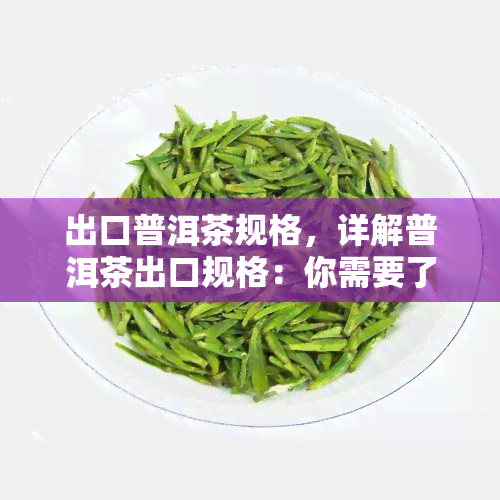 出口普洱茶规格，详解普洱茶出口规格：你需要了解的关键信息