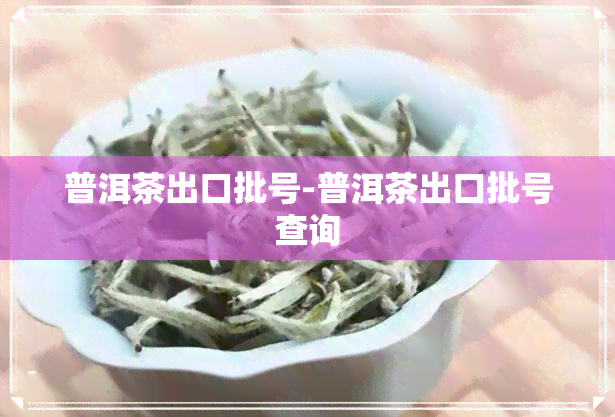 普洱茶出口批号-普洱茶出口批号查询