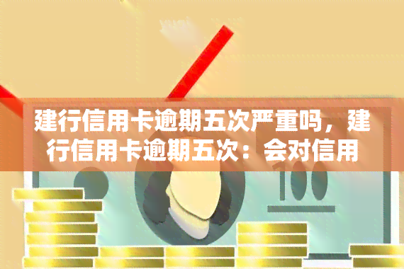 建行信用卡逾期五次严重吗，建行信用卡逾期五次：会对信用记录产生何种影响？