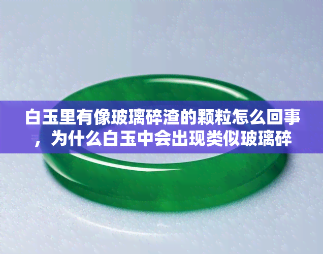 白玉里有像玻璃碎渣的颗粒怎么回事，为什么白玉中会出现类似玻璃碎渣的颗粒？