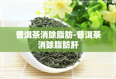 普洱茶消除脂肪-普洱茶消除脂肪肝