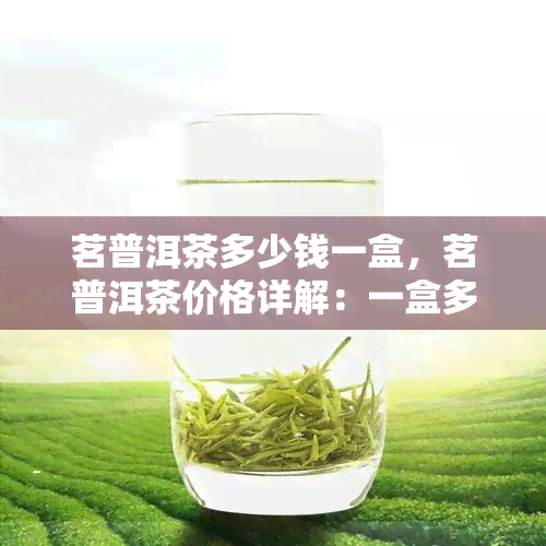 茗普洱茶多少钱一盒，茗普洱茶价格详解：一盒多少钱？