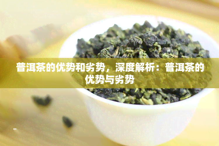 普洱茶的优势和劣势，深度解析：普洱茶的优势与劣势