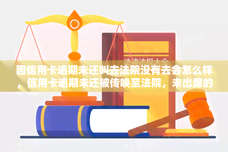 因信用卡逾期未还叫去法院没有去会怎么样，信用卡逾期未还被传唤至法院，未出席的后果是什么？