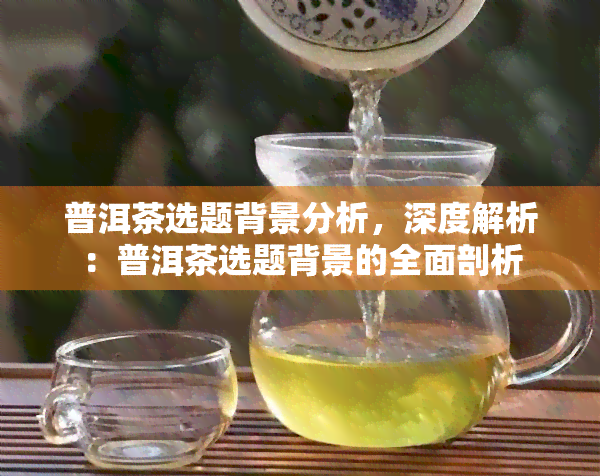 普洱茶选题背景分析，深度解析：普洱茶选题背景的全面剖析