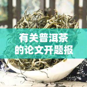 有关普洱茶的论文开题报告，探究普洱茶的历、制作工艺及其对人体健的影响：一开题研究